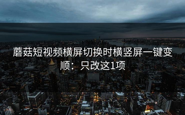 蘑菇短视频横屏切换时横竖屏一键变顺：只改这1项  第1张