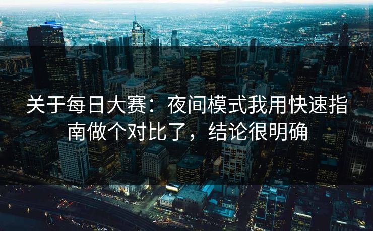 关于每日大赛：夜间模式我用快速指南做个对比了，结论很明确