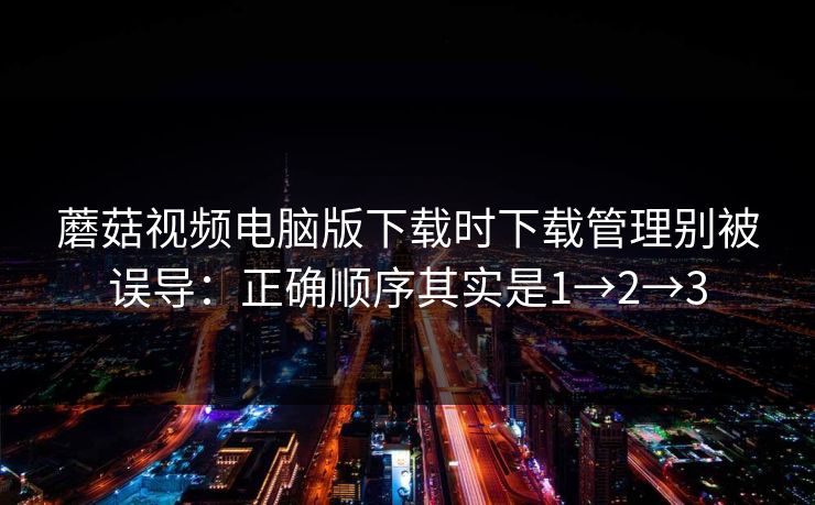 蘑菇视频电脑版下载时下载管理别被误导：正确顺序其实是1→2→3