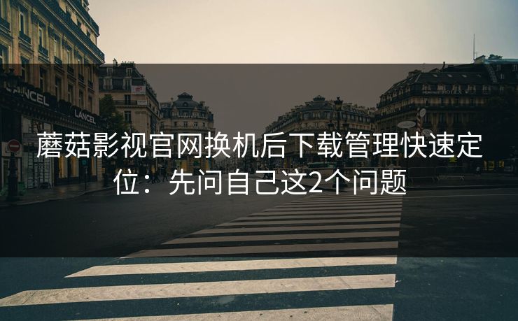 蘑菇影视官网换机后下载管理快速定位：先问自己这2个问题