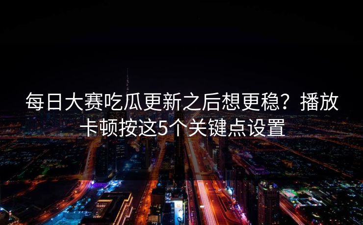 每日大赛吃瓜更新之后想更稳？播放卡顿按这5个关键点设置