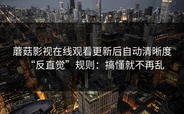 蘑菇影视在线观看更新后自动清晰度“反直觉”规则：搞懂就不再乱