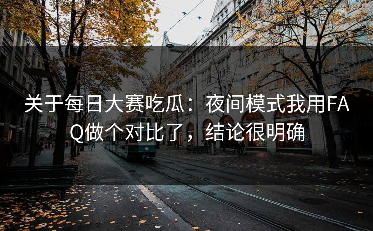 关于每日大赛吃瓜：夜间模式我用FAQ做个对比了，结论很明确