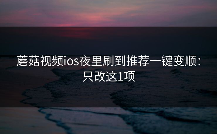 蘑菇视频ios夜里刷到推荐一键变顺：只改这1项
