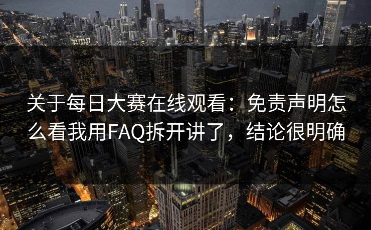 关于每日大赛在线观看：免责声明怎么看我用FAQ拆开讲了，结论很明确