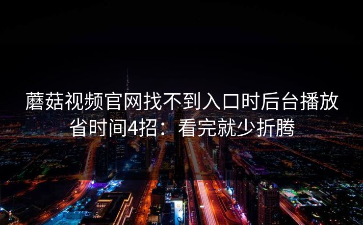 蘑菇视频官网找不到入口时后台播放省时间4招：看完就少折腾