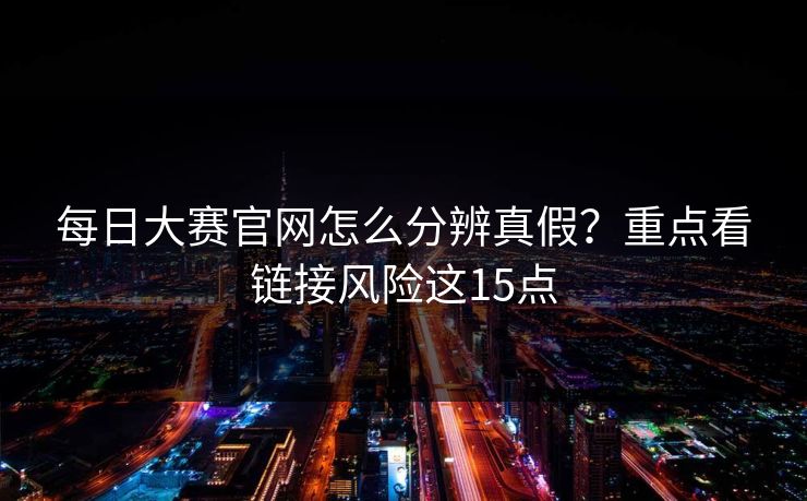 每日大赛官网怎么分辨真假？重点看链接风险这15点