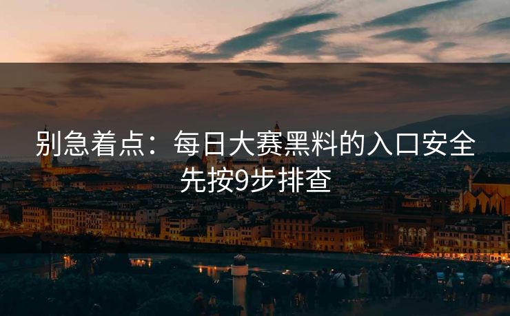 别急着点：每日大赛黑料的入口安全先按9步排查  第1张