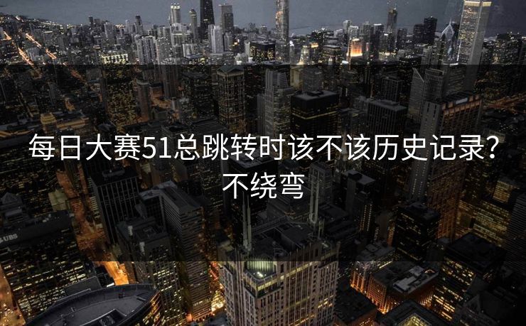每日大赛51总跳转时该不该历史记录？不绕弯  第1张
