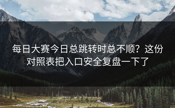 每日大赛今日总跳转时总不顺？这份对照表把入口安全复盘一下了