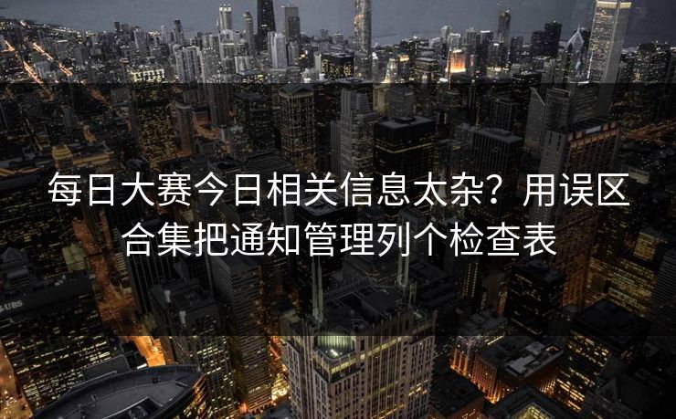 每日大赛今日相关信息太杂？用误区合集把通知管理列个检查表