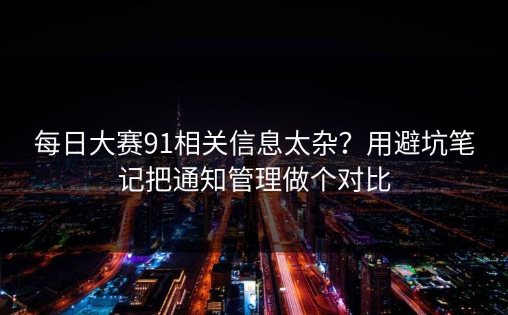 每日大赛91相关信息太杂？用避坑笔记把通知管理做个对比  第1张