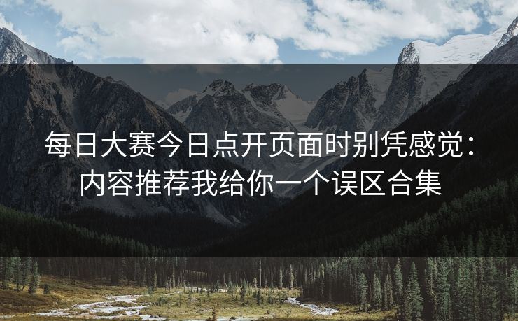 每日大赛今日点开页面时别凭感觉：内容推荐我给你一个误区合集  第1张