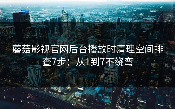 蘑菇影视官网后台播放时清理空间排查7步：从1到7不绕弯
