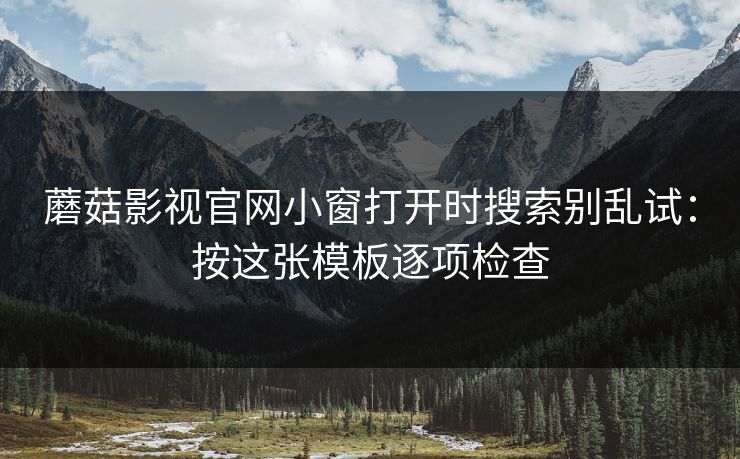 蘑菇影视官网小窗打开时搜索别乱试：按这张模板逐项检查