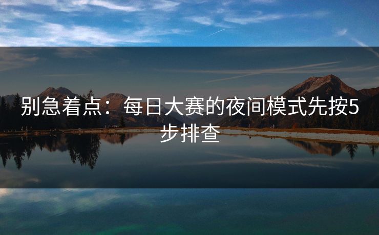 别急着点：每日大赛的夜间模式先按5步排查