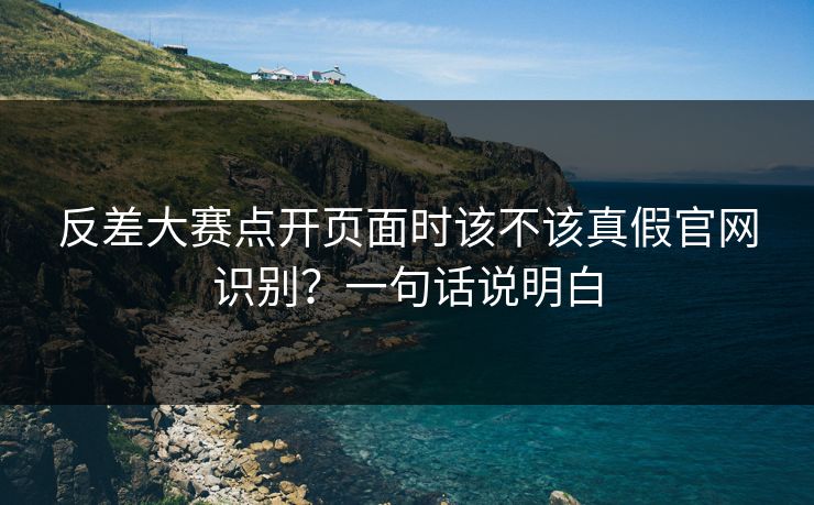 反差大赛点开页面时该不该真假官网识别？一句话说明白