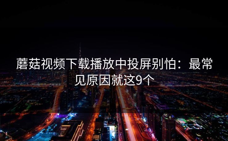 蘑菇视频下载播放中投屏别怕：最常见原因就这9个