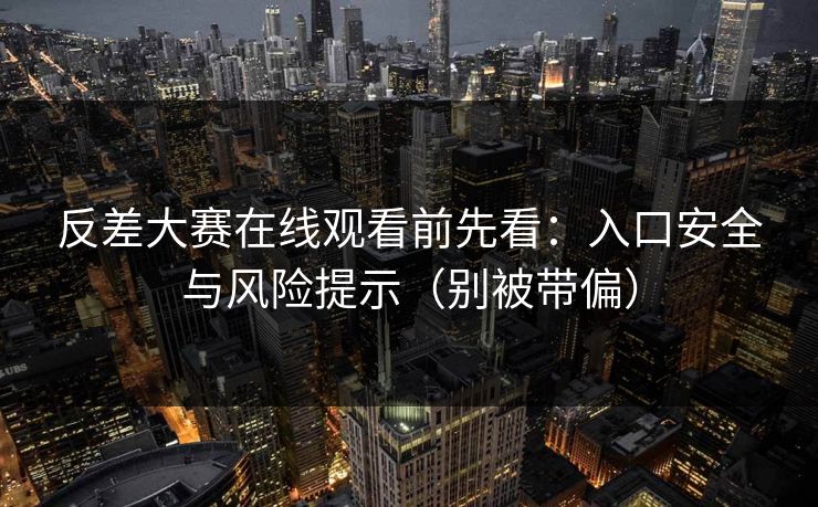 反差大赛在线观看前先看：入口安全与风险提示（别被带偏）