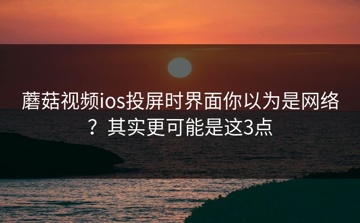 蘑菇视频ios投屏时界面你以为是网络？其实更可能是这3点