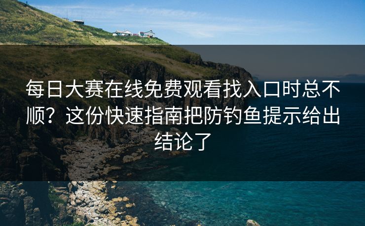 每日大赛在线免费观看找入口时总不顺？这份快速指南把防钓鱼提示给出结论了