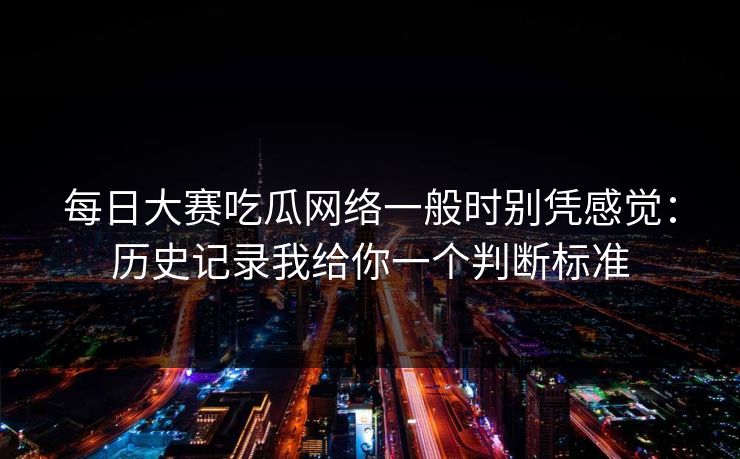 每日大赛吃瓜网络一般时别凭感觉：历史记录我给你一个判断标准  第1张