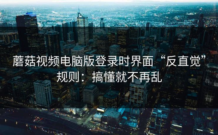 蘑菇视频电脑版登录时界面“反直觉”规则:搞懂就不再乱 蘑菇视频电脑版登录时界面“反直觉”规则:搞懂就不再乱