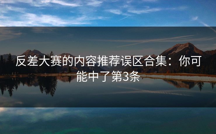 反差大赛的内容推荐误区合集：你可能中了第3条
