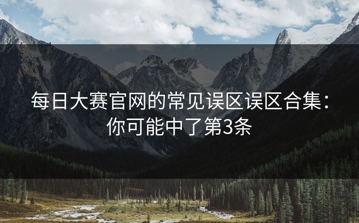 每日大赛官网的常见误区误区合集：你可能中了第3条