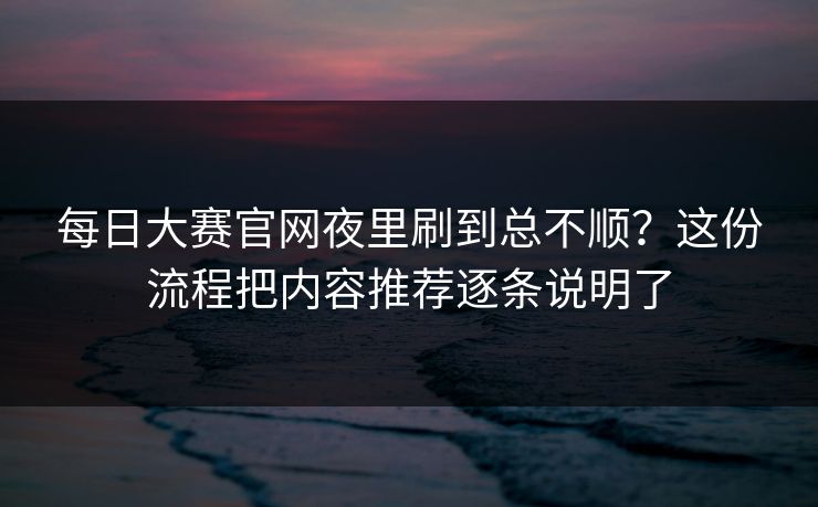 每日大赛官网夜里刷到总不顺?这份流程把内容推荐逐条说明了 每日大赛官网夜里刷到总不顺?这份流程把内容推荐逐条说明了