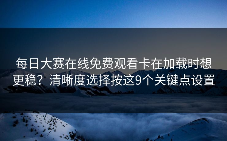 每日大赛在线免费观看卡在加载时想更稳？清晰度选择按这9个关键点设置