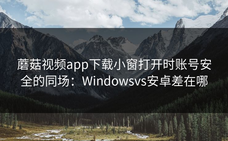蘑菇视频app下载小窗打开时账号安全的同场：Windowsvs安卓差在哪