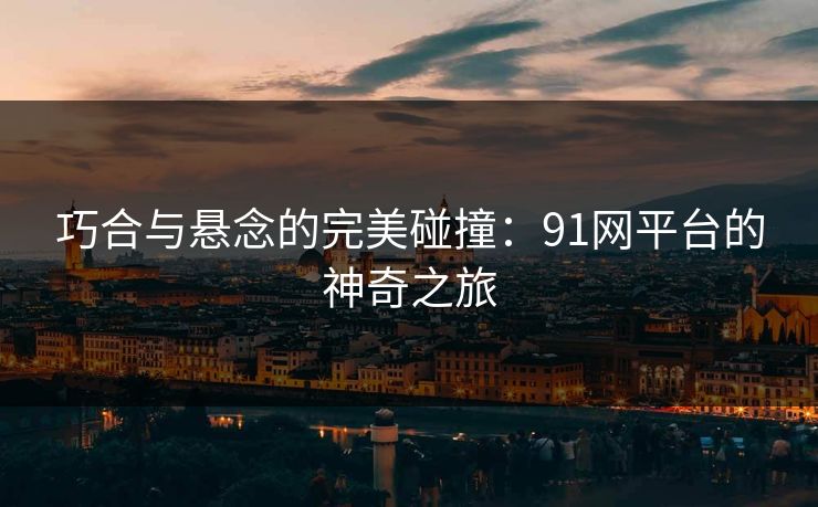 巧合与悬念的完美碰撞:91网平台的神奇之旅 第1张 巧合与悬念的完美碰撞:91网平台的神奇之旅 第1张