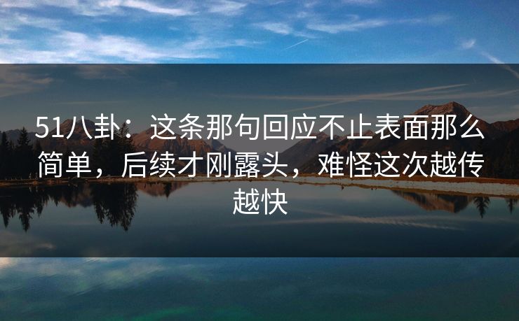 51八卦:这条那句回应不止表面那么简单,后续才刚露头,难怪这次越传越快 第1张 51八卦:这条那句回应不止表面那么简单,后续才刚露头,难怪这次越传越快 第1张