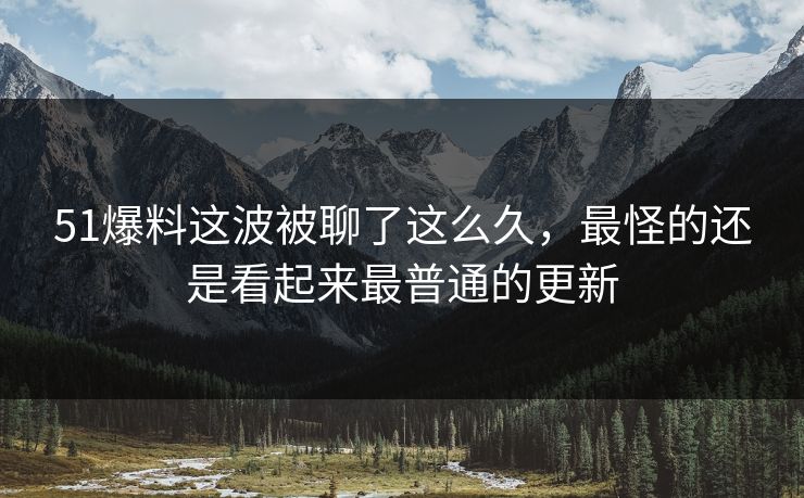 51爆料这波被聊了这么久，最怪的还是看起来最普通的更新
