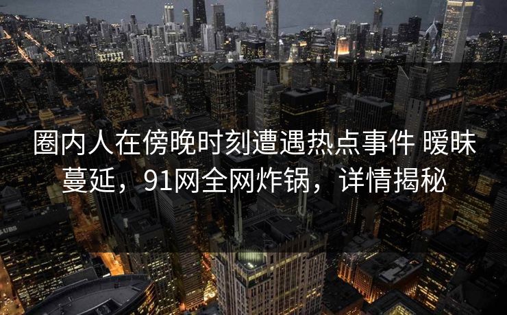 圈内人在傍晚时刻遭遇热点事件 暧昧蔓延,91网全网炸锅,详情揭秘 第1张 圈内人在傍晚时刻遭遇热点事件 暧昧蔓延,91网全网炸锅,详情揭秘 第1张