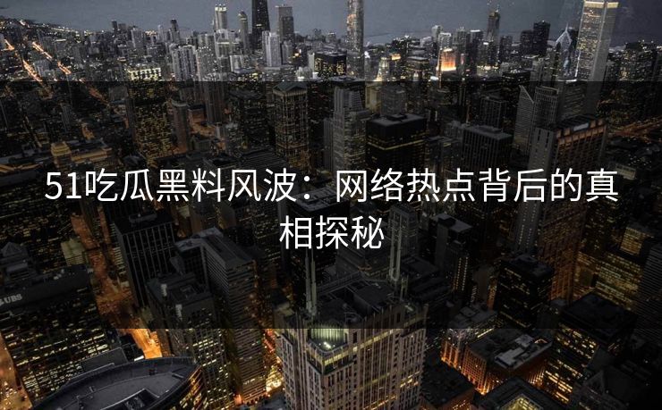 51吃瓜黑料风波：网络热点背后的真相探秘