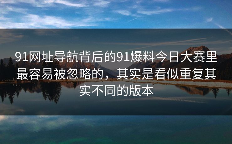 91网址导航背后的91爆料今日大赛里最容易被忽略的，其实是看似重复其实不同的版本
