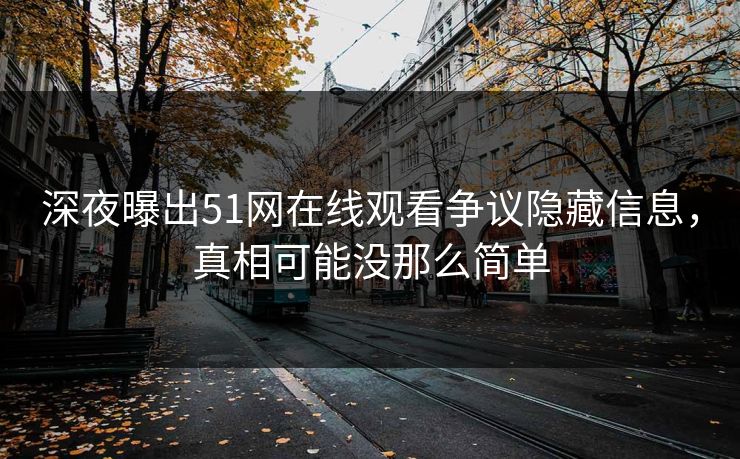 深夜曝出51网在线观看争议隐藏信息，真相可能没那么简单