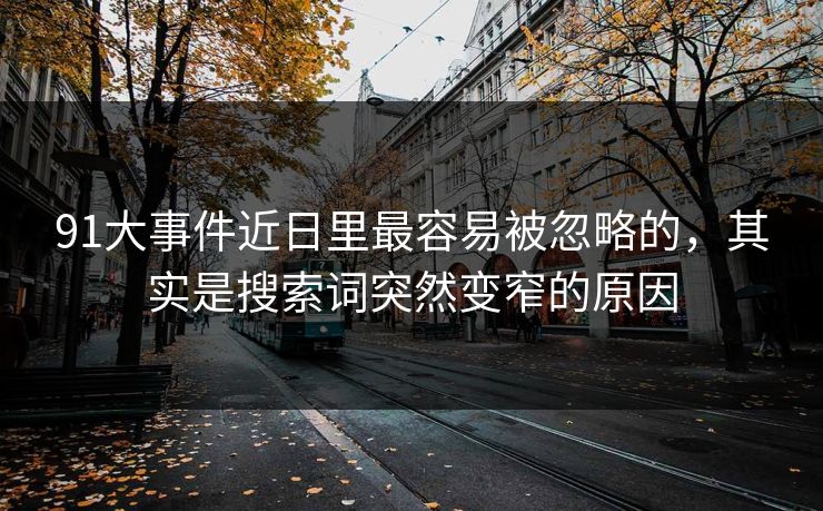 91大事件近日里最容易被忽略的，其实是搜索词突然变窄的原因