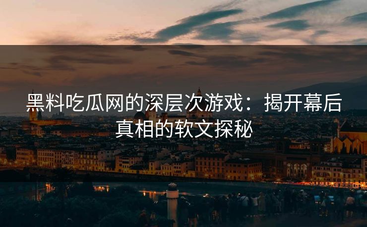 黑料吃瓜网的深层次游戏：揭开幕后真相的软文探秘